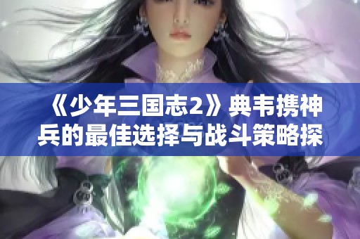 《少年三国志2》典韦携神兵的最佳选择与战斗策略探讨