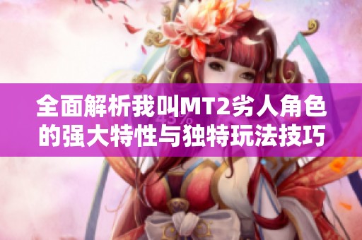 全面解析我叫MT2劣人角色的强大特性与独特玩法技巧
