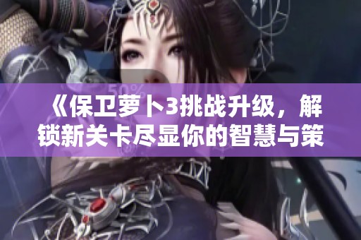 《保卫萝卜3挑战升级，解锁新关卡尽显你的智慧与策略！》