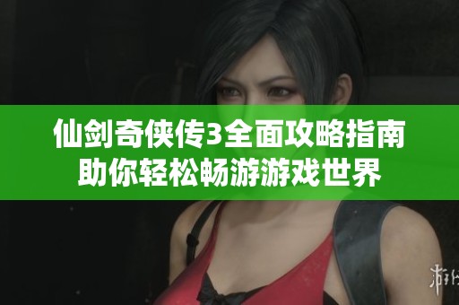 仙剑奇侠传3全面攻略指南助你轻松畅游游戏世界