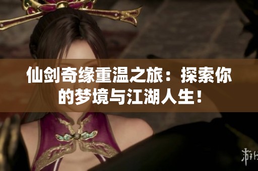 仙剑奇缘重温之旅：探索你的梦境与江湖人生！