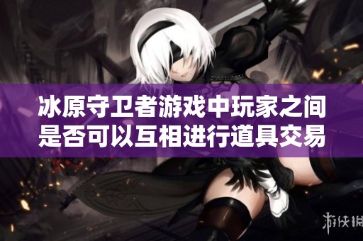 冰原守卫者游戏中玩家之间是否可以互相进行道具交易揭秘