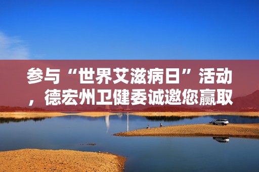 参与“世界艾滋病日”活动，德宏州卫健委诚邀您赢取丰厚奖品