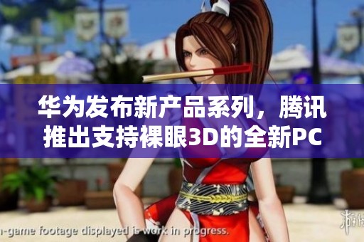 华为发布新产品系列，腾讯推出支持裸眼3D的全新PC游戏体验