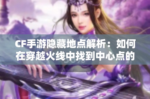 CF手游隐藏地点解析：如何在穿越火线中找到中心点的攻略分享