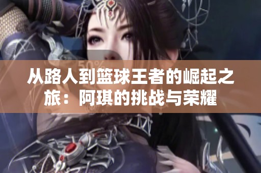 从路人到篮球王者的崛起之旅：阿琪的挑战与荣耀