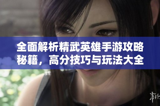 全面解析精武英雄手游攻略秘籍，高分技巧与玩法大全分享