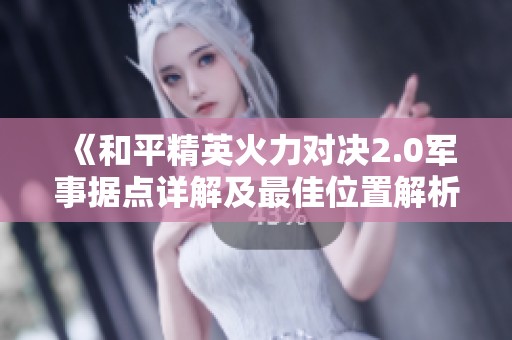 《和平精英火力对决2.0军事据点详解及最佳位置解析》