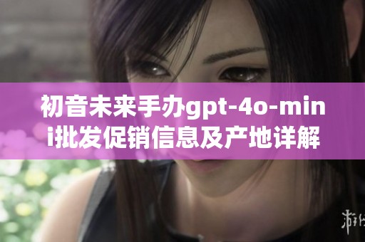 初音未来手办gpt-4o-mini批发促销信息及产地详解