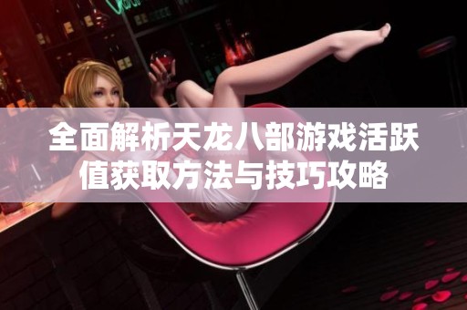 全面解析天龙八部游戏活跃值获取方法与技巧攻略