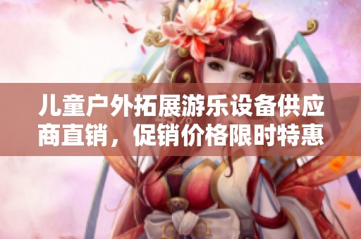 儿童户外拓展游乐设备供应商直销，促销价格限时特惠活动！
