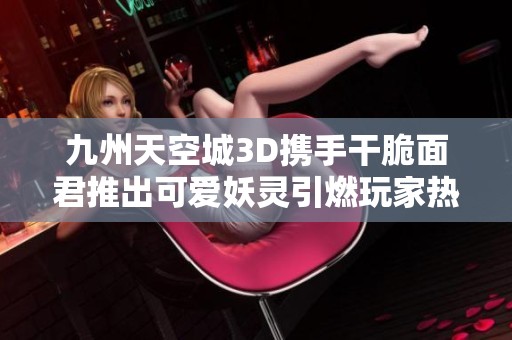 九州天空城3D携手干脆面君推出可爱妖灵引燃玩家热情