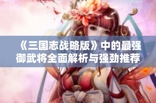 《三国志战略版》中的最强御武将全面解析与强劲推荐