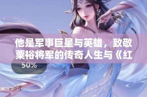 他是军事巨星与英雄，致敬粟裕将军的传奇人生与《红日》原型故事