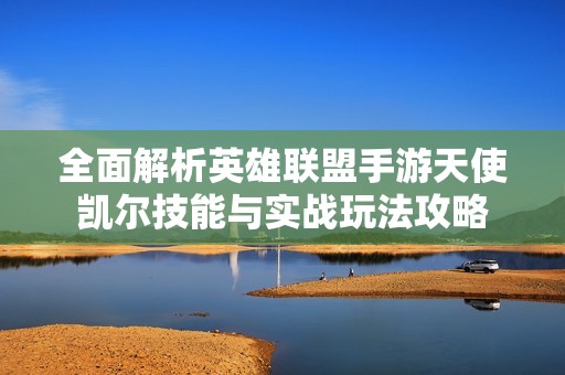 全面解析英雄联盟手游天使凯尔技能与实战玩法攻略