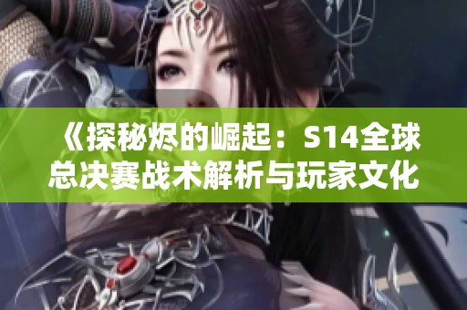 《探秘烬的崛起：S14全球总决赛战术解析与玩家文化深度剖析》