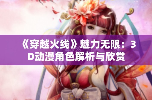 《穿越火线》魅力无限：3D动漫角色解析与欣赏