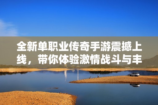 全新单职业传奇手游震撼上线，带你体验激情战斗与丰富玩法