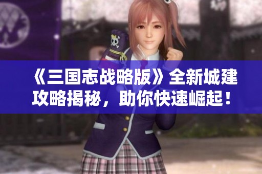 《三国志战略版》全新城建攻略揭秘，助你快速崛起！