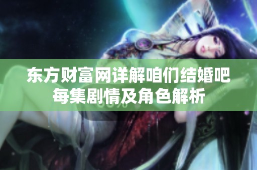东方财富网详解咱们结婚吧每集剧情及角色解析