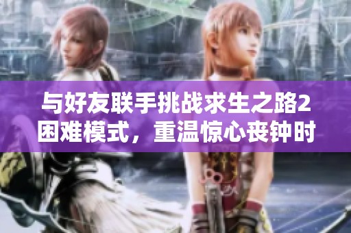 与好友联手挑战求生之路2困难模式，重温惊心丧钟时刻的刺激体验