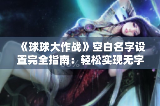 《球球大作战》空白名字设置完全指南：轻松实现无字符名称技巧分享