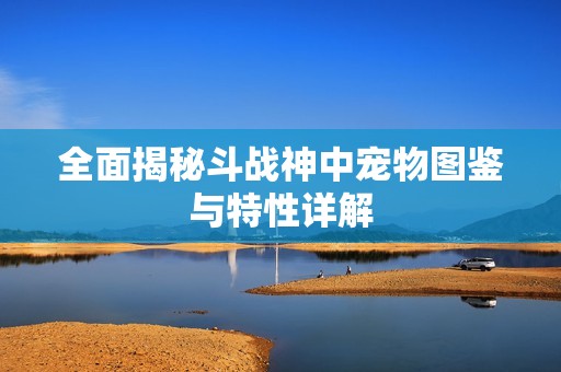全面揭秘斗战神中宠物图鉴与特性详解