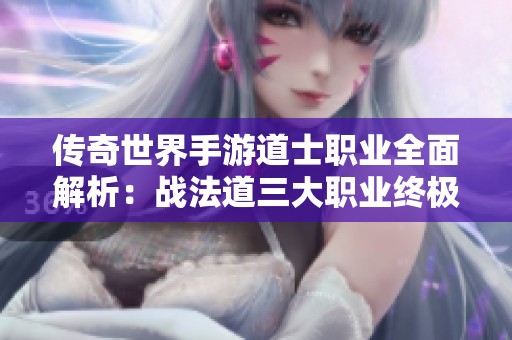传奇世界手游道士职业全面解析：战法道三大职业终极指南