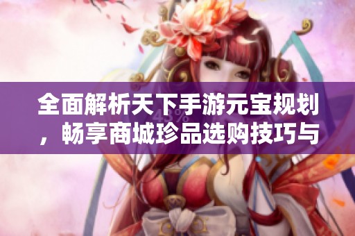 全面解析天下手游元宝规划，畅享商城珍品选购技巧与攻略