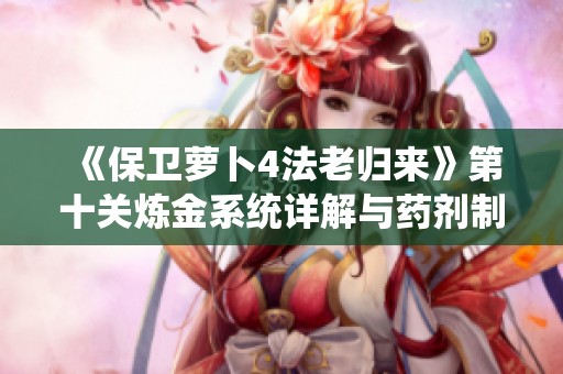《保卫萝卜4法老归来》第十关炼金系统详解与药剂制作攻略分享