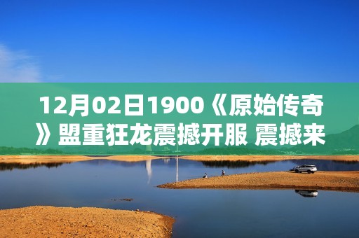 12月02日1900《原始传奇》盟重狂龙震撼开服 震撼来袭等你体验！