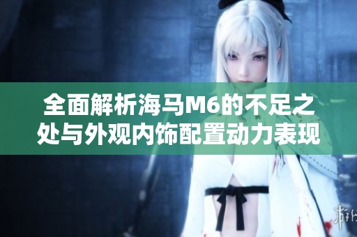 全面解析海马M6的不足之处与外观内饰配置动力表现与油耗舒适性