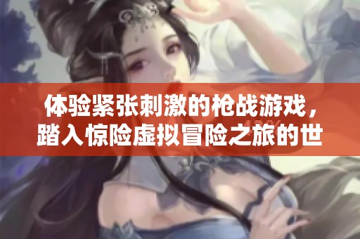 体验紧张刺激的枪战游戏，踏入惊险虚拟冒险之旅的世界