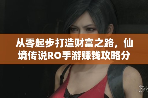 从零起步打造财富之路，仙境传说RO手游赚钱攻略分享