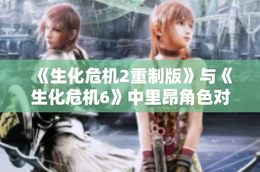 《生化危机2重制版》与《生化危机6》中里昂角色对比分析之旅