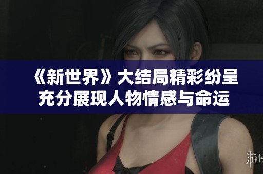 《新世界》大结局精彩纷呈 充分展现人物情感与命运交织