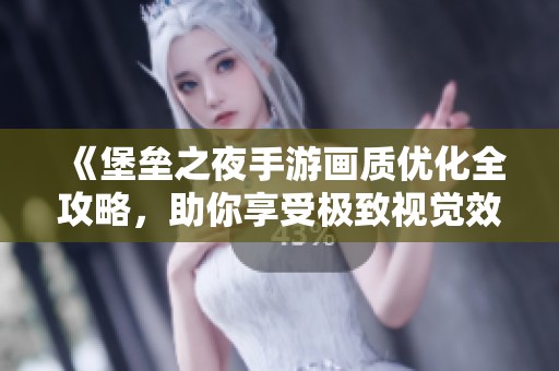 《堡垒之夜手游画质优化全攻略，助你享受极致视觉效果与竞技优势》