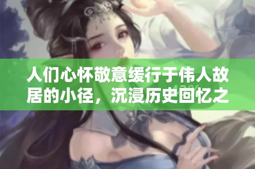 人们心怀敬意缓行于伟人故居的小径，沉浸历史回忆之中
