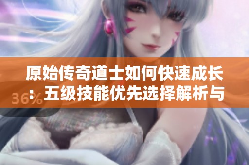 原始传奇道士如何快速成长：五级技能优先选择解析与战力提升建议