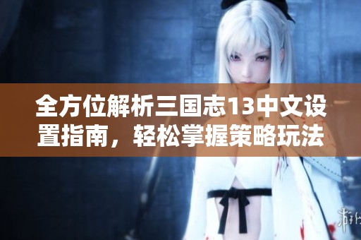 全方位解析三国志13中文设置指南，轻松掌握策略玩法技巧