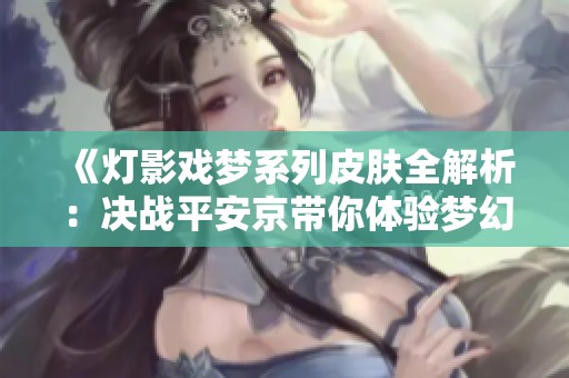 《灯影戏梦系列皮肤全解析：决战平安京带你体验梦幻视觉盛宴》