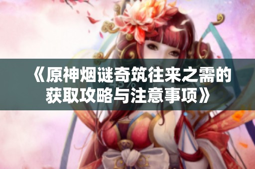 《原神烟谜奇筑往来之需的获取攻略与注意事项》
