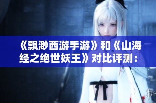 《飘渺西游手游》和《山海经之绝世妖王》对比评测：哪个更值得一玩？