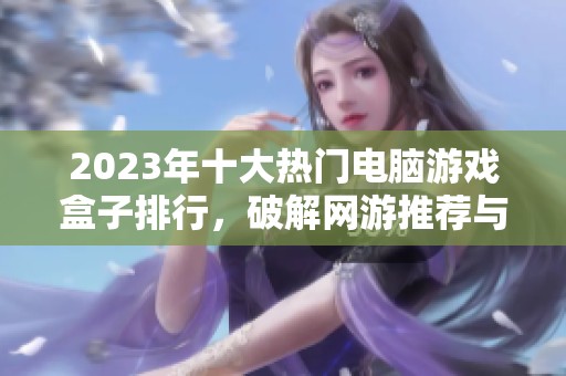 2023年十大热门电脑游戏盒子排行，破解网游推荐与评测分析