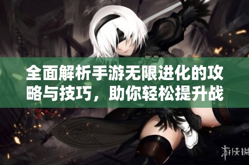 全面解析手游无限进化的攻略与技巧，助你轻松提升战力！