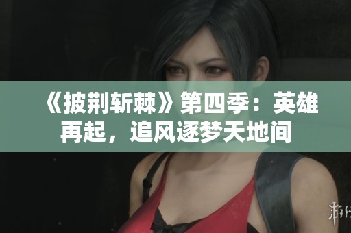 《披荆斩棘》第四季：英雄再起，追风逐梦天地间