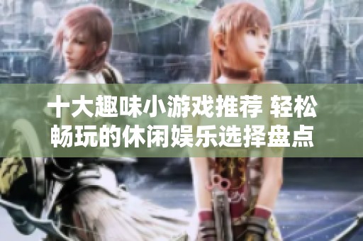 十大趣味小游戏推荐 轻松畅玩的休闲娱乐选择盘点