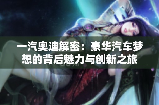 一汽奥迪解密：豪华汽车梦想的背后魅力与创新之旅