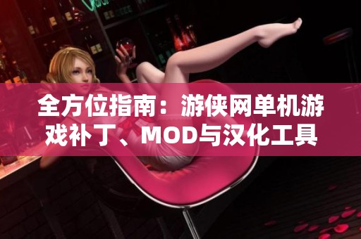 全方位指南：游侠网单机游戏补丁、MOD与汉化工具推荐