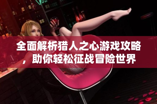全面解析猎人之心游戏攻略，助你轻松征战冒险世界